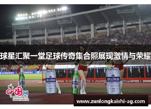 球星汇聚一堂足球传奇集合照展现激情与荣耀
