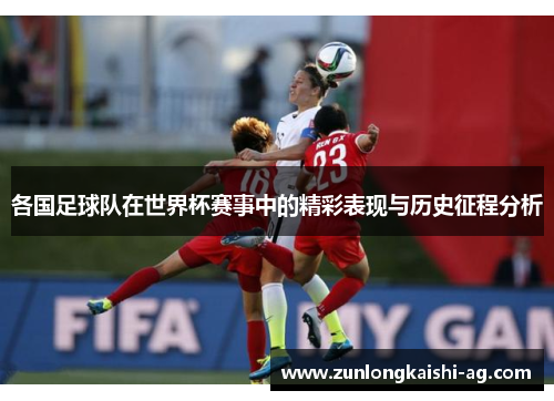 各国足球队在世界杯赛事中的精彩表现与历史征程分析