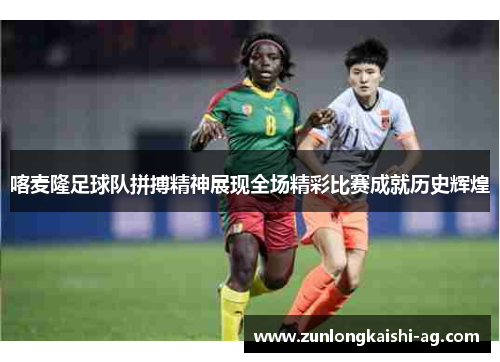 喀麦隆足球队拼搏精神展现全场精彩比赛成就历史辉煌