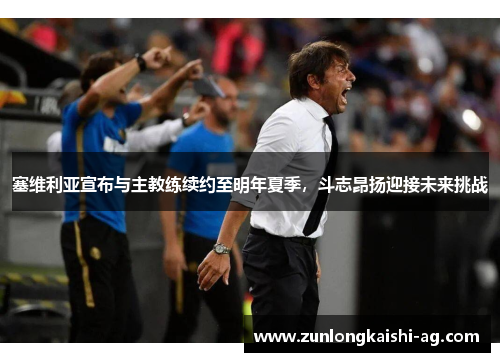 塞维利亚宣布与主教练续约至明年夏季，斗志昂扬迎接未来挑战